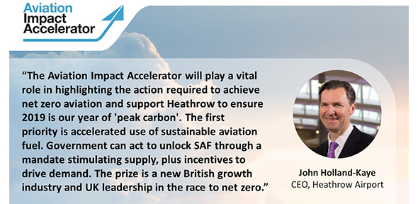 John Holland-Kaye, CEO, Heathrow Airport, said: "The AIA will play a vital role in highlighting the action required to achieve net zero aviation and support Heathrow to ensure 2019 is our year of 'peak carbon'. The first priority is accelerated use of Sustainable Aviation Fuel (SAF). Government can act to unlock SAF through a mandate stimulating supply, plus incentives to drive demand. The prize is a new British growth industry and UK leadership in the race to net zero."