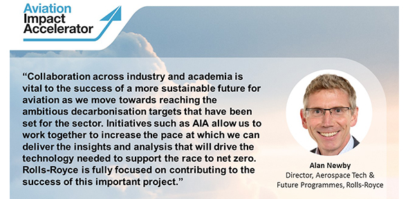 Alan Newby, Director, Aerospace Technology & Future Programmes, Rolls-Royce, said: “Collaboration across industry and academia is vital to the success of a more sustainable future for aviation, as we move towards reaching the ambitious decarbonisation targets that have been set for the sector. Initiatives such as AIA allow us to work together to increase the pace at which we can deliver the insights and analysis that will drive the technology needed to support the race to net zero. Rolls-Royce is fully focused on contributing to the success of this important project.”